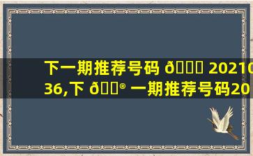 下一期推荐号码 🐕 2021036,下 💮 一期推荐号码2021020